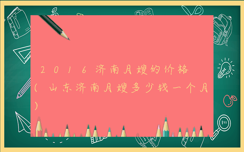 2016济南月嫂的价格 (山东济南月嫂多少钱一个月)